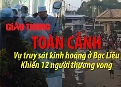 Toàn cảnh truy sát kinh hoàng ở Bạc Liêu khiến 12 người thương vong