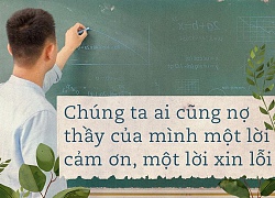 Chúng ta, ai cũng đang nợ thầy cô một lời xin lỗi, một lời cảm ơn mà chưa bao giờ đủ can đảm nói ra