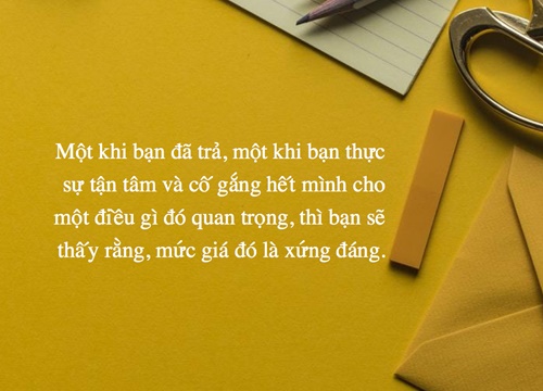 Đừng tin nếu ai đó nói rằng, đạt được một điều gì đó là chuyện dễ dàng: Bất kỳ điều gì giá trị cũng đi kèm một cái giá phải trả