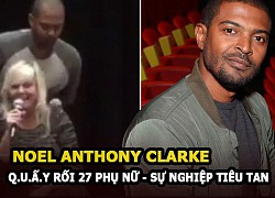 Noel Anthony Clarke bị &#8220;tố&#8221; quấy rối 27 phụ nữ, sự nghiệp tuột dốc không phanh