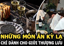 Những món ăn kỳ lạ chỉ dành cho giới thượng lưu, nghe giá thôi cũng đủ &#8220;xỉu up xỉu down&#8221;