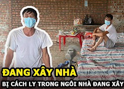 Cảm động cảnh bác thợ xây phải cách ly trong căn nhà mình đang xây dở được người dân giúp đỡ