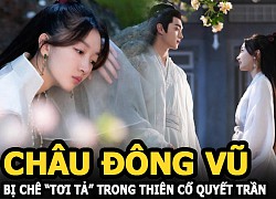 Châu Đông Vũ bị chê &#8220;tơi tả&#8221; khi đóng cổ trang trong Thiên cổ quyết trần cùng Hứa Khải