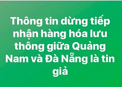 Dừng nhận hàng tại chốt giữa Quảng Nam - Đà Nẵng là tin giả