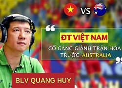 BLV Quang Huy: 'Đá kín kẽ, tuyển Việt Nam có thể hòa Australia'